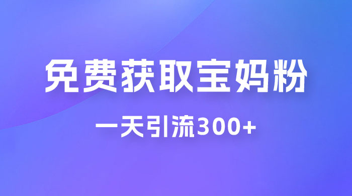 免费玩转获取宝妈粉，一天引流300+，变现超乎你想象