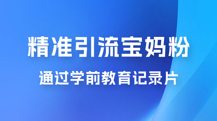 精准引流宝妈粉：通过学前教育记录片，单日最高变现 500+（附 900G 资料）