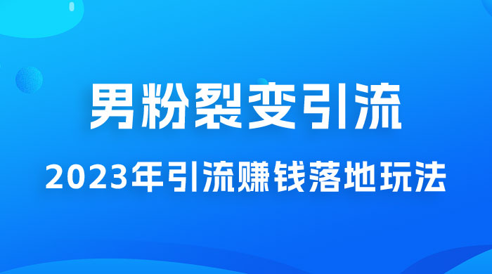 2023 年最新男粉裂变引流赚钱落地玩法，新手小白可上手操作